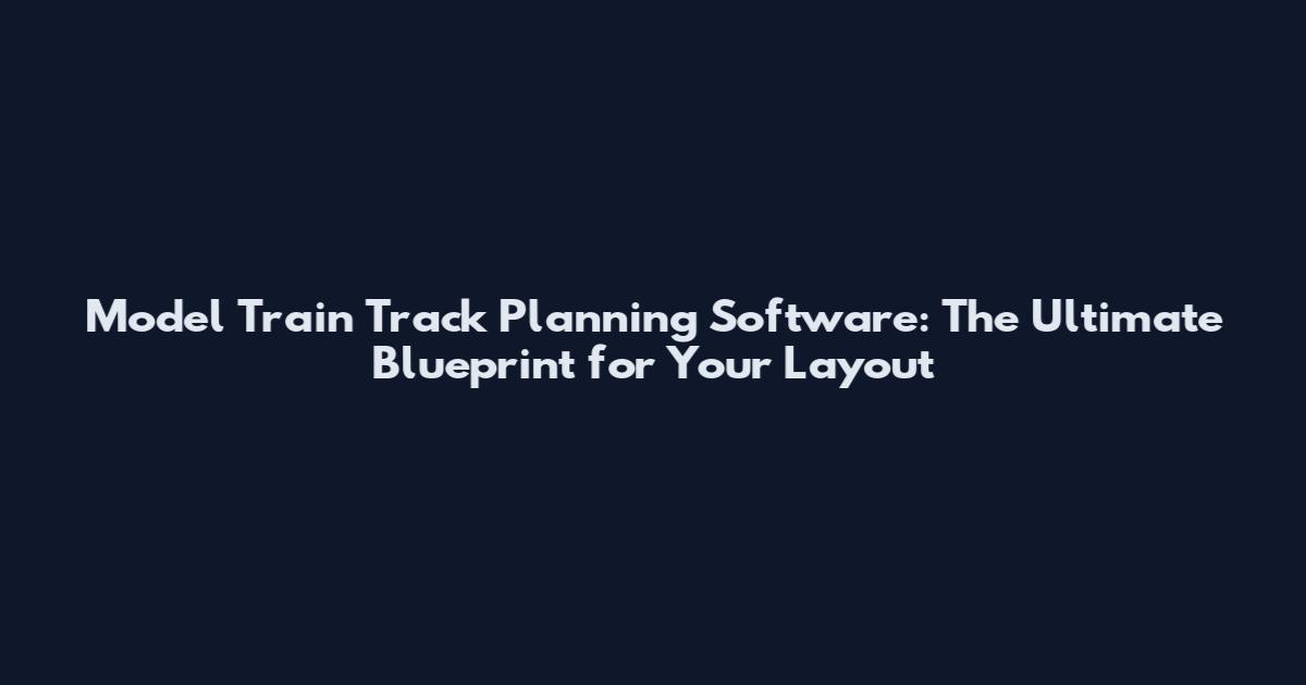 Model Train Track Planning Software: The Ultimate Blueprint for Your Layout