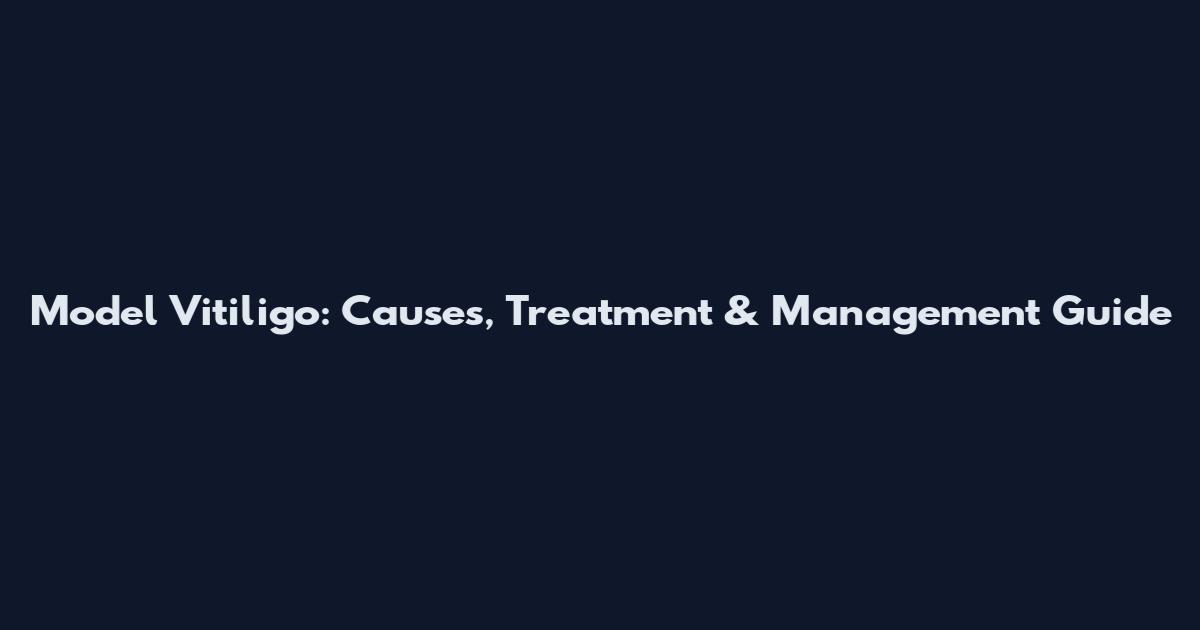 Model Vitiligo: Causes, Treatment & Management Guide