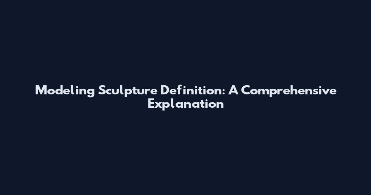 Modeling Sculpture Definition: A Comprehensive Explanation