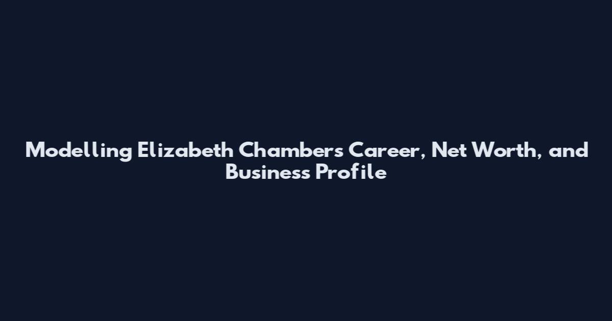 Modelling Elizabeth Chambers Career, Net Worth, and Business Profile