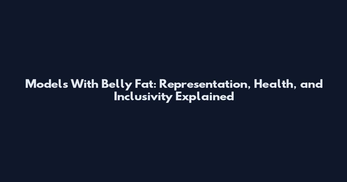 Models With Belly Fat: Representation, Health, and Inclusivity Explained