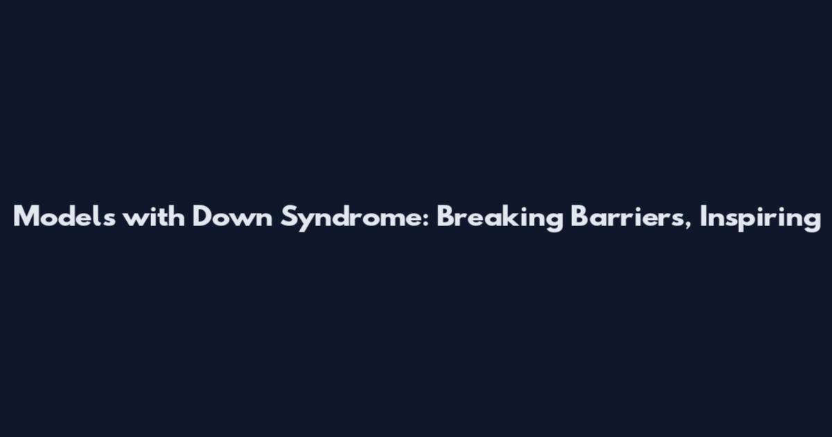 Models with Down Syndrome: Breaking Barriers, Inspiring
