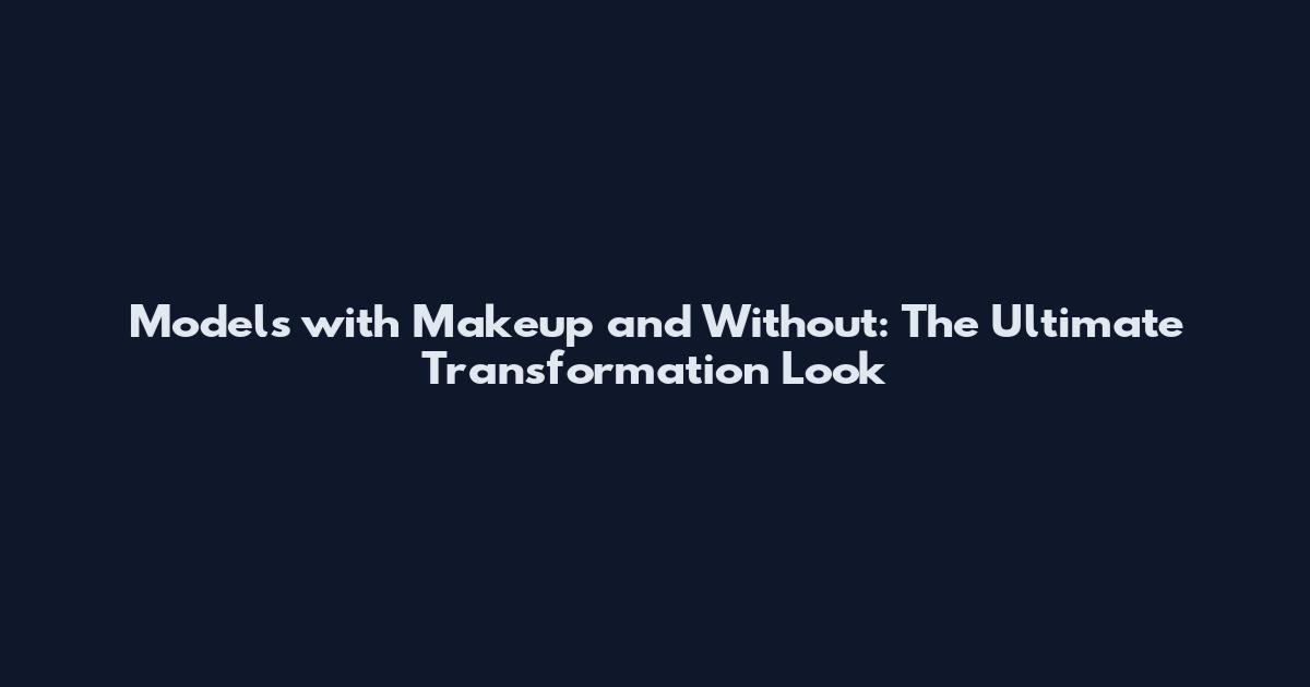Models with Makeup and Without: The Ultimate Transformation Look