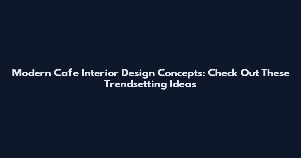 Modern Cafe Interior Design Concepts: Check Out These Trendsetting Ideas