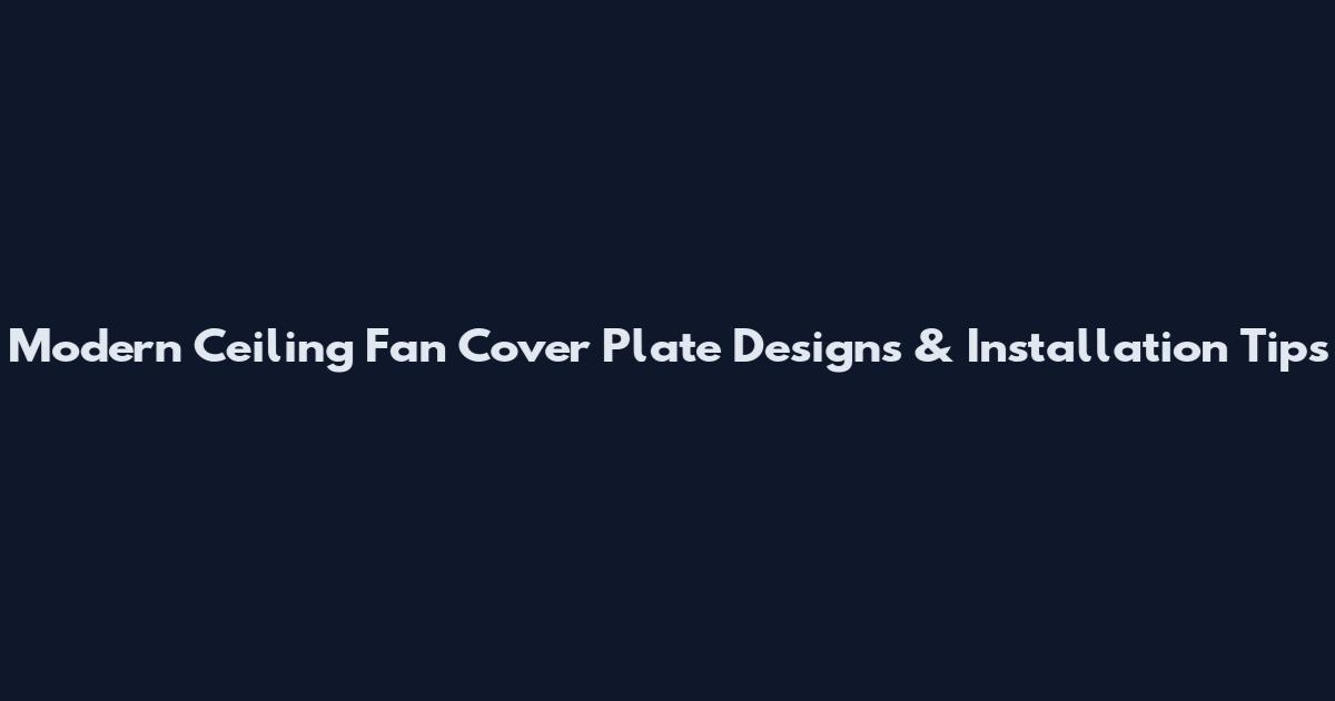 Modern Ceiling Fan Cover Plate Designs & Installation Tips