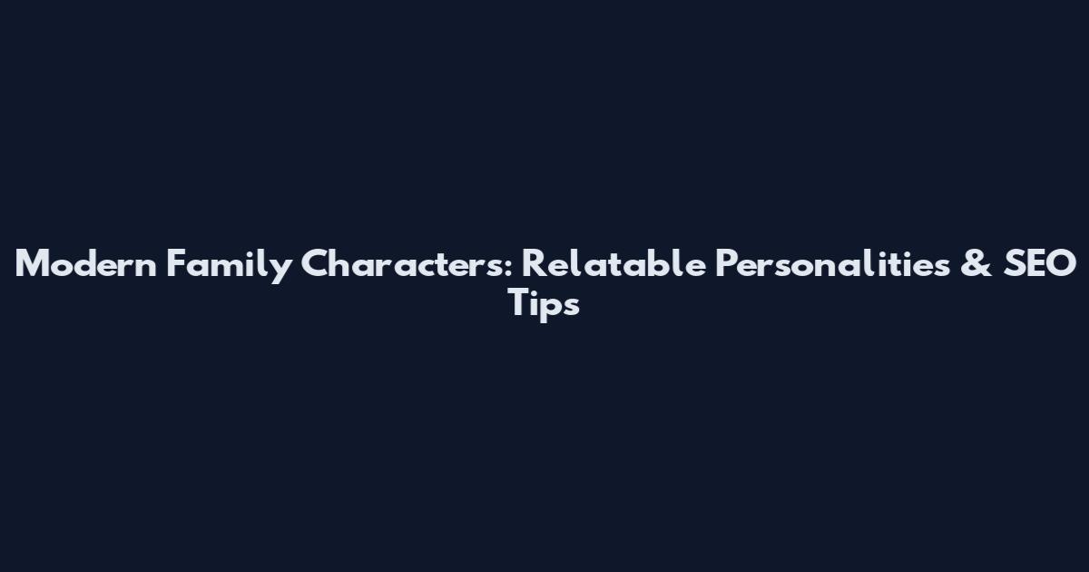 Modern Family Characters: Relatable Personalities & SEO Tips