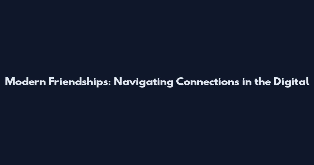 Modern Friendships: Navigating Connections in the Digital