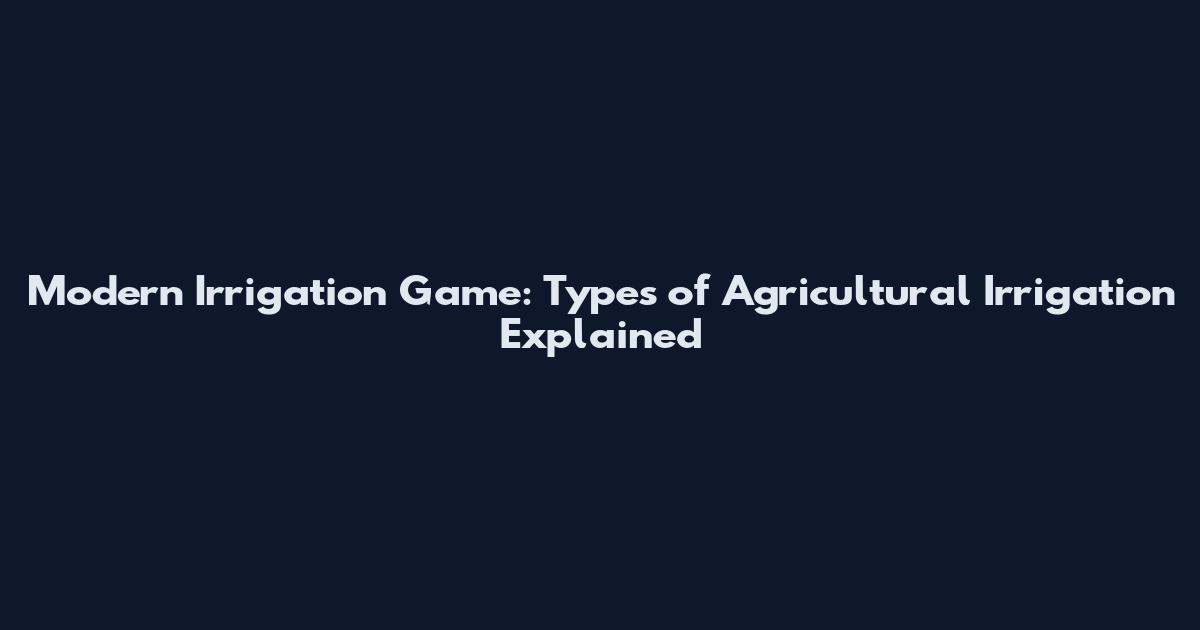 Modern Irrigation Game: Types of Agricultural Irrigation Explained