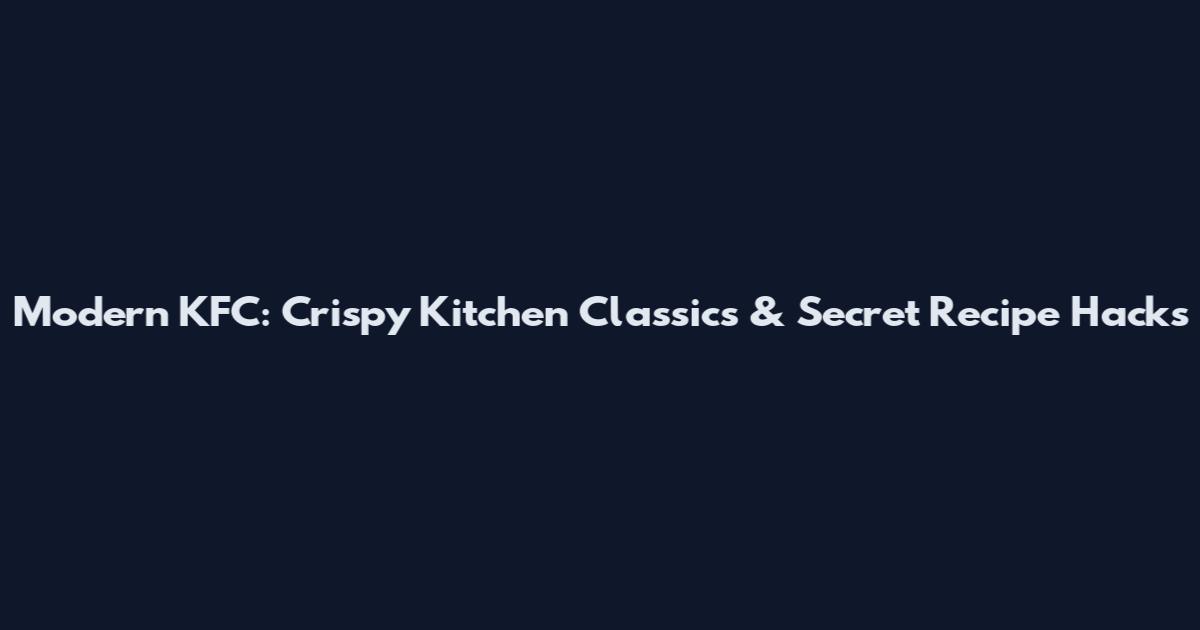 Modern KFC: Crispy Kitchen Classics & Secret Recipe Hacks