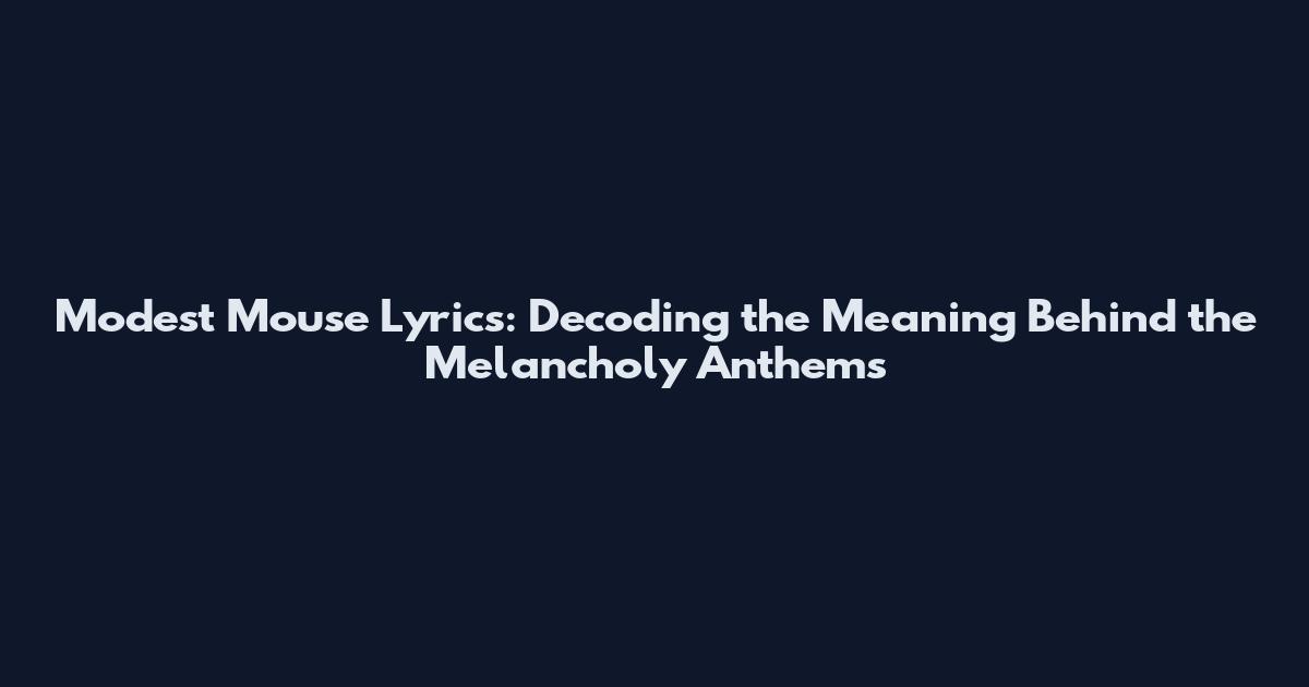 Modest Mouse Lyrics: Decoding the Meaning Behind the Melancholy Anthems