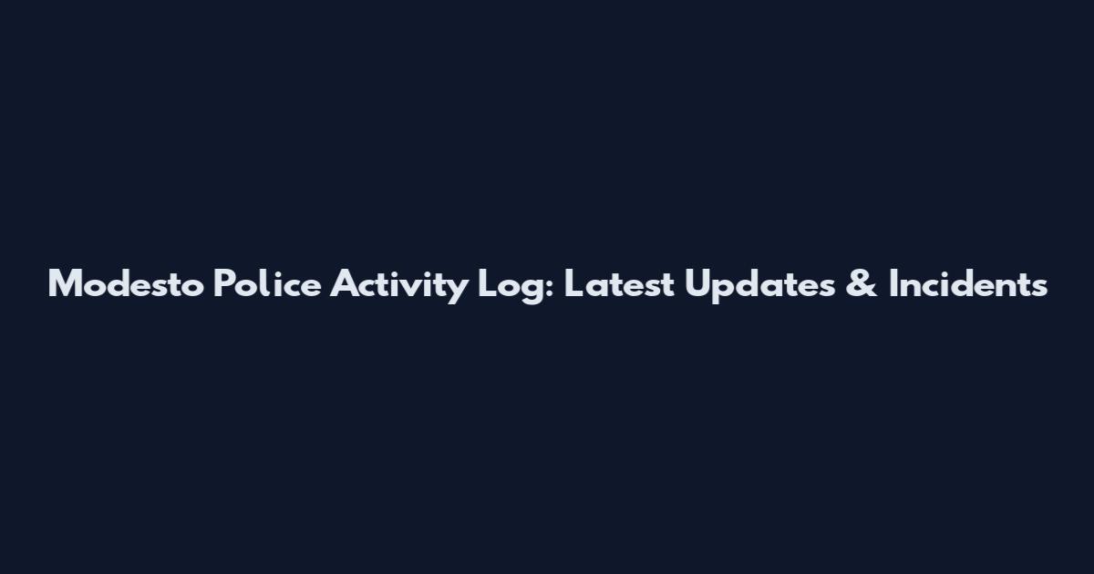 Modesto Police Activity Log: Latest Updates & Incidents