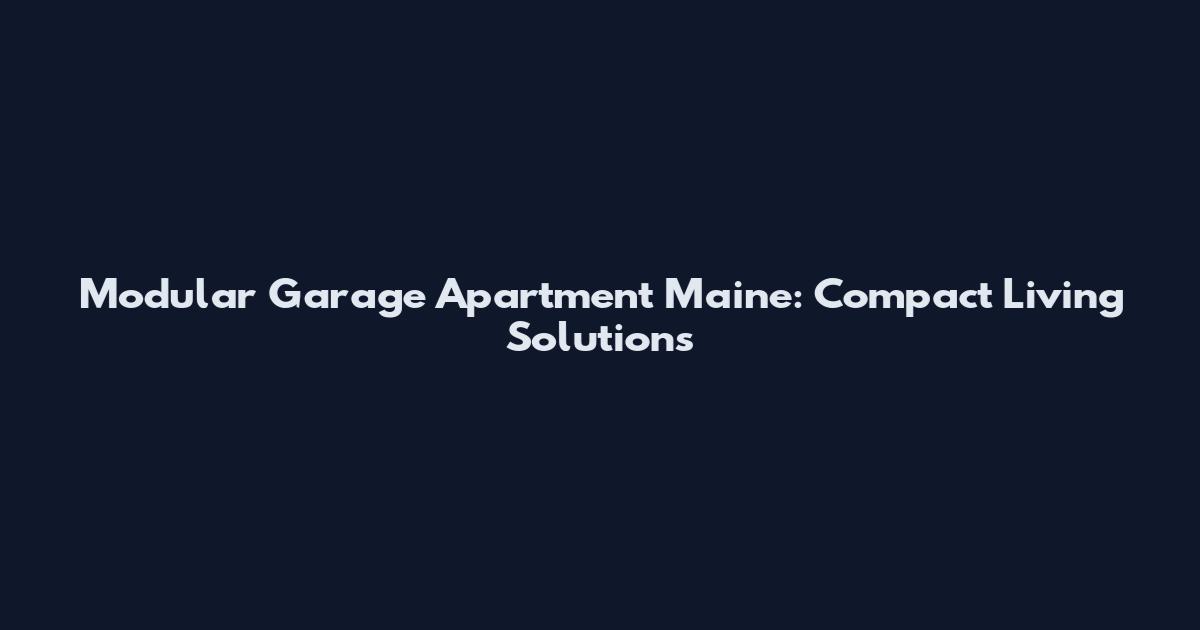 Modular Garage Apartment Maine: Compact Living Solutions