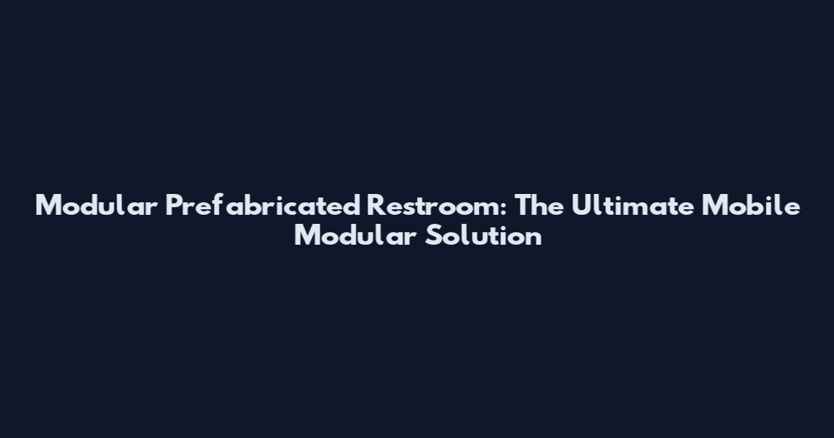 Modular Prefabricated Restroom: The Ultimate Mobile Modular Solution