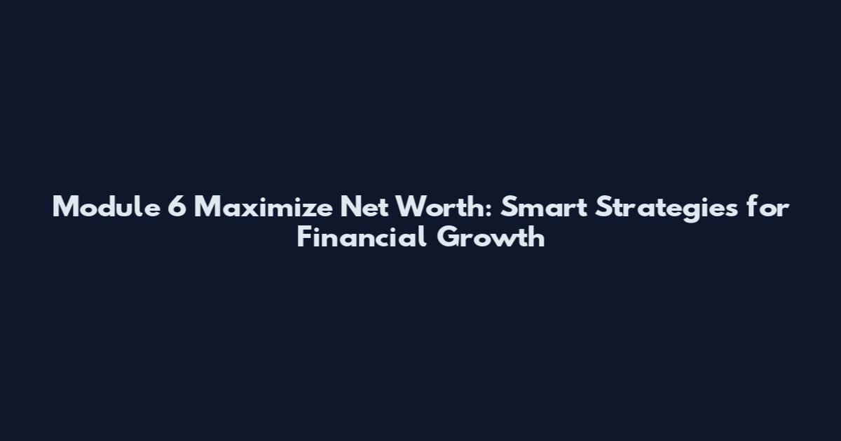 Module 6 Maximize Net Worth: Smart Strategies for Financial Growth