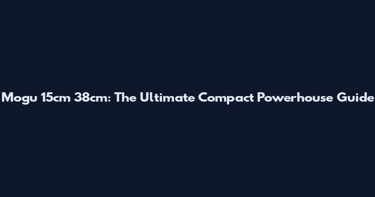 Mogu 15cm 38cm: The Ultimate Compact Powerhouse Guide