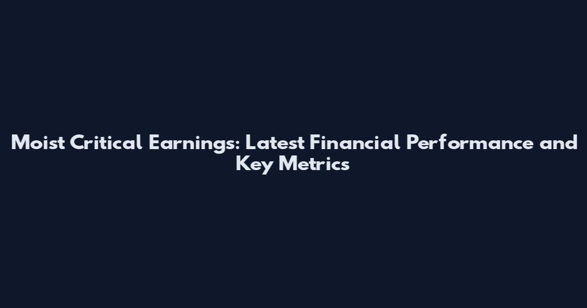 Moist Critical Earnings: Latest Financial Performance and Key Metrics