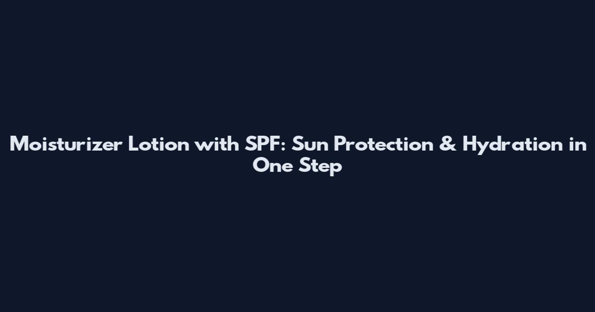 Moisturizer Lotion with SPF: Sun Protection & Hydration in One Step