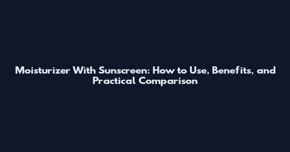 Moisturizer With Sunscreen: How to Use, Benefits, and Practical Comparison
