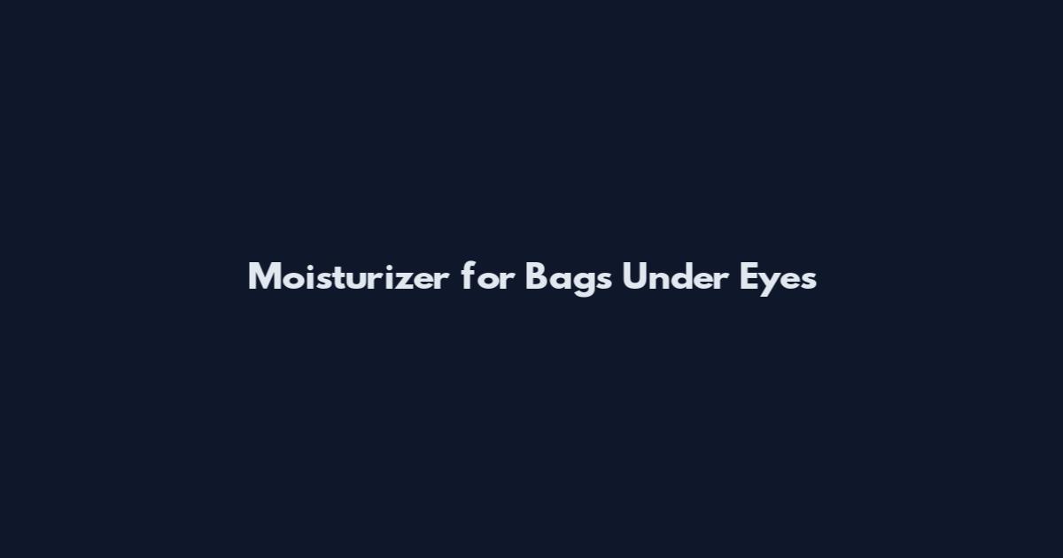Moisturizer for Bags Under Eyes