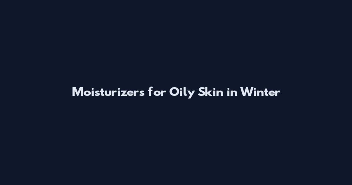 Moisturizers for Oily Skin in Winter