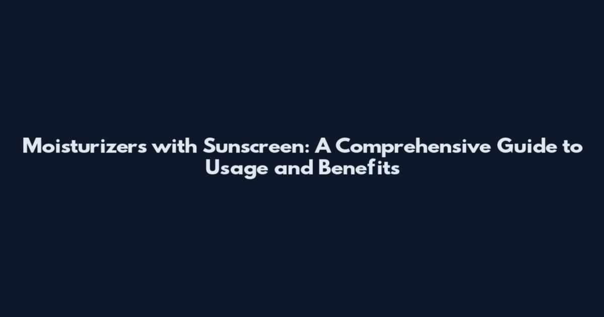 Moisturizers with Sunscreen: A Comprehensive Guide to Usage and Benefits