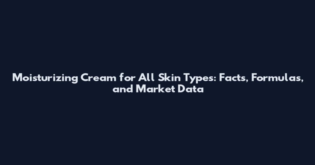 Moisturizing Cream for All Skin Types: Facts, Formulas, and Market Data