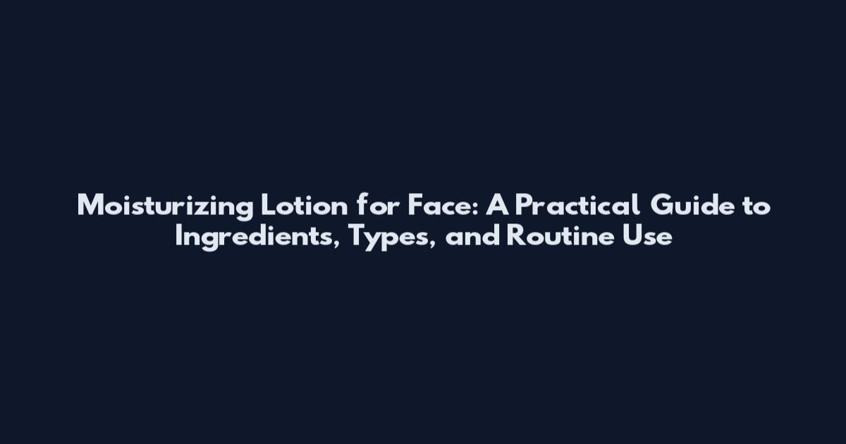 Moisturizing Lotion for Face: A Practical Guide to Ingredients, Types, and Routine Use
