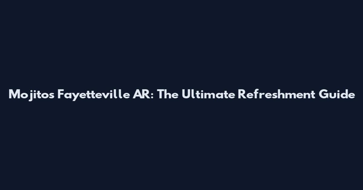 Mojitos Fayetteville AR: The Ultimate Refreshment Guide