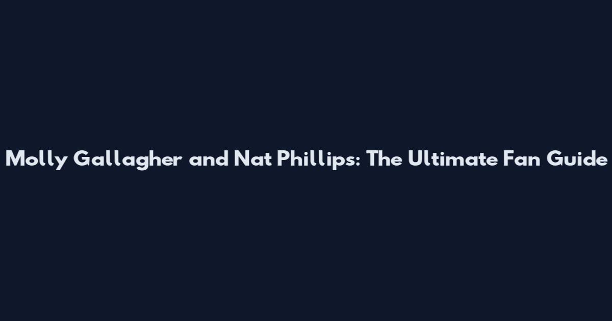 Molly Gallagher and Nat Phillips: The Ultimate Fan Guide