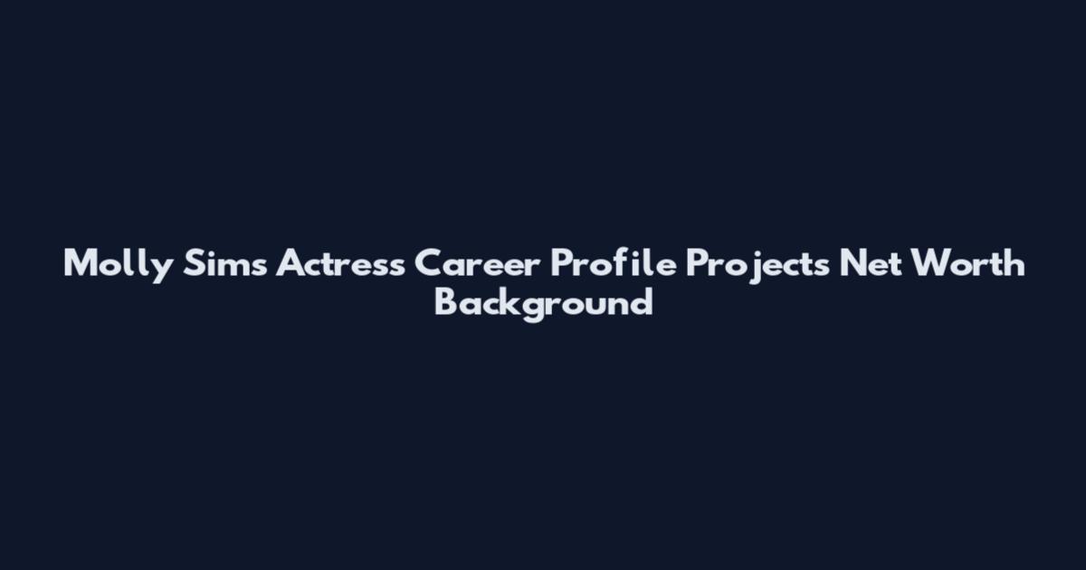 Molly Sims Actress Career Profile Projects Net Worth Background