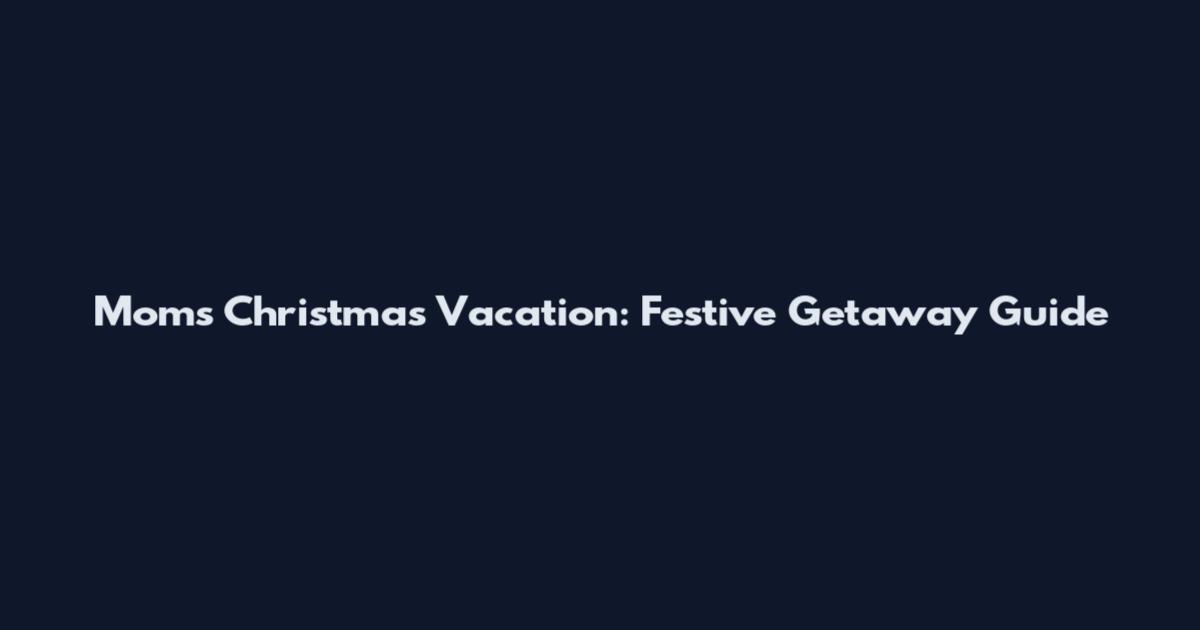 Mom's Christmas Vacation: Festive Getaway Guide