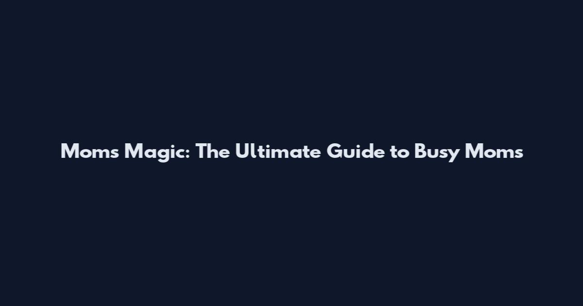 Mom's Magic: The Ultimate Guide to Busy Moms
