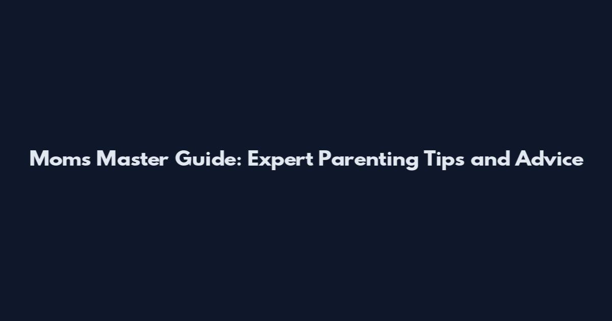 Mom's Master Guide: Expert Parenting Tips and Advice