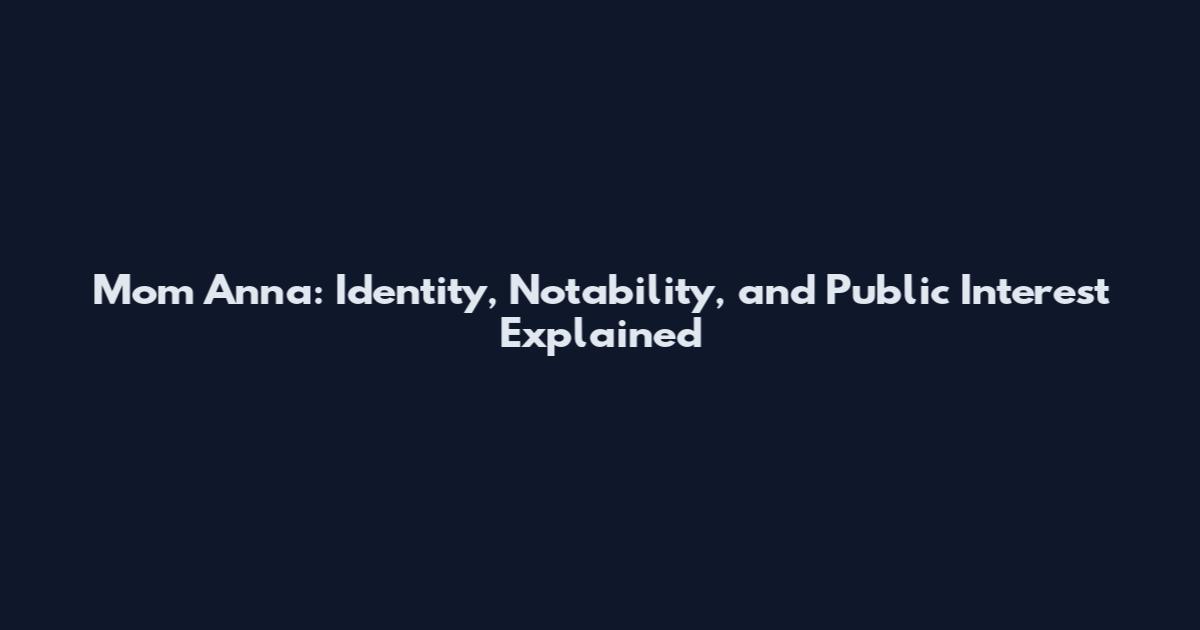 Mom Anna: Identity, Notability, and Public Interest Explained