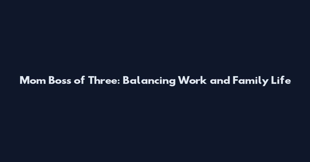 Mom Boss of Three: Balancing Work and Family Life