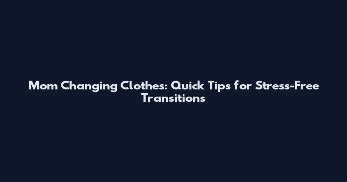 Mom Changing Clothes: Quick Tips for Stress-Free Transitions