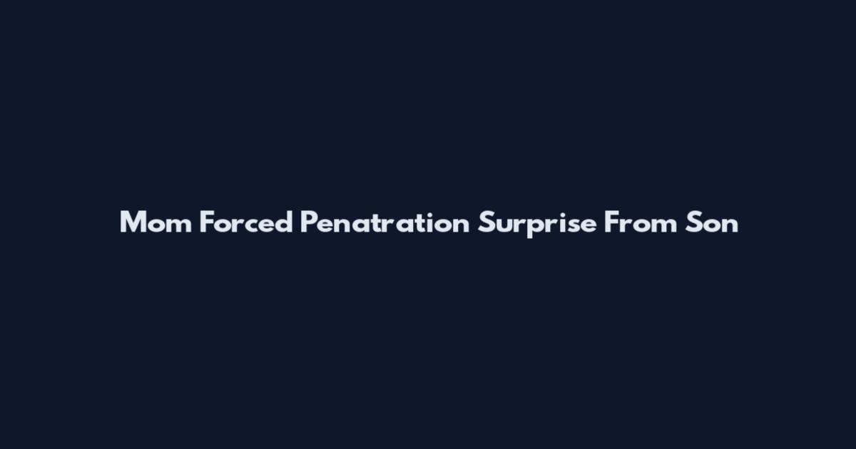 Mom Forced Penatration Surprise From Son