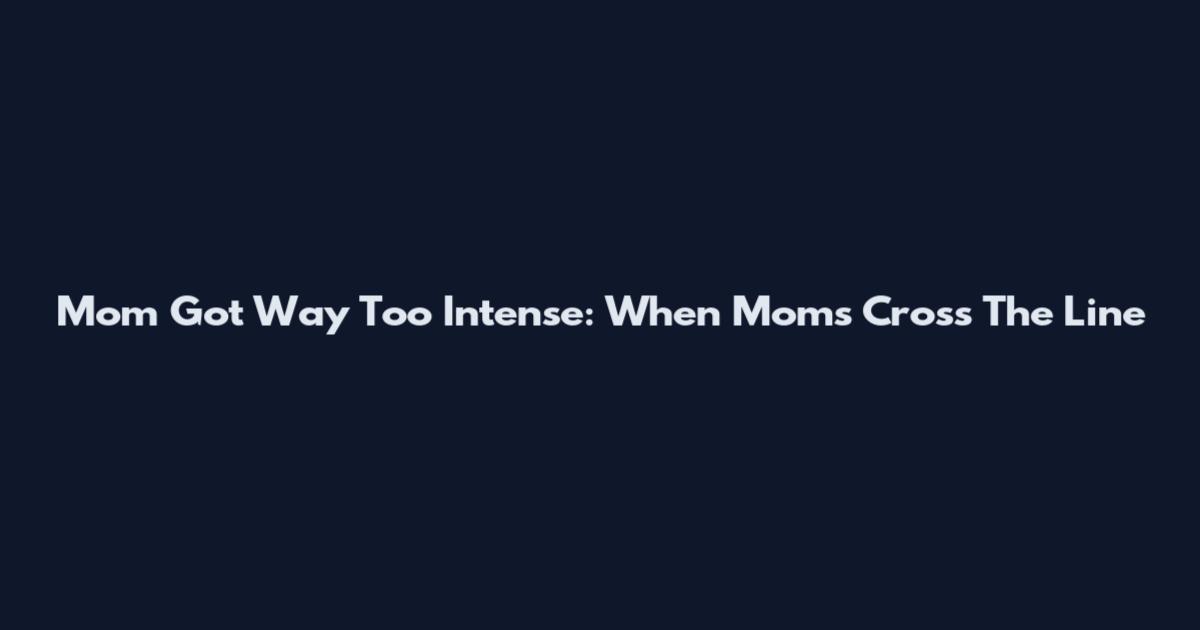 Mom Got Way Too Intense: When Moms Cross The Line