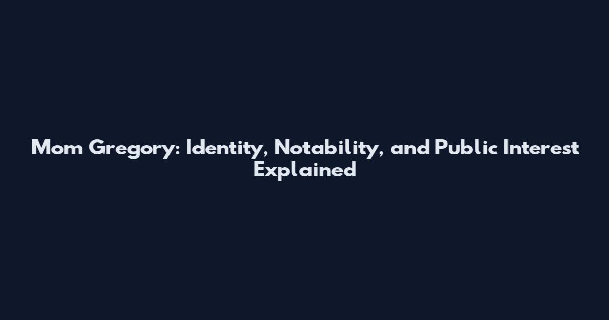 Mom Gregory: Identity, Notability, and Public Interest Explained