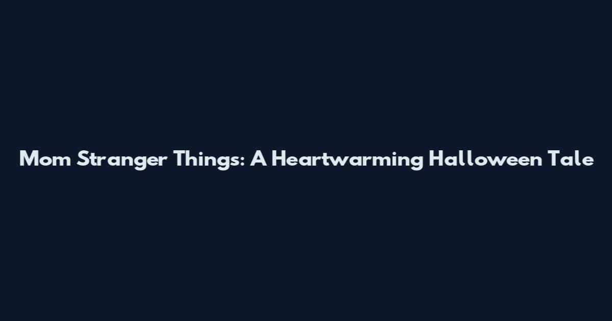 Mom Stranger Things: A Heartwarming Halloween Tale