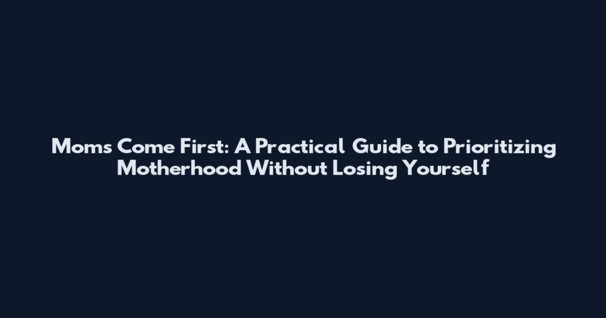 Moms Come First: A Practical Guide to Prioritizing Motherhood Without Losing Yourself