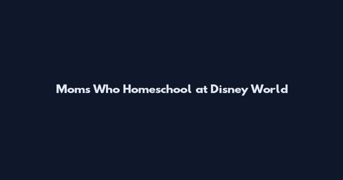 Moms Who Homeschool at Disney World