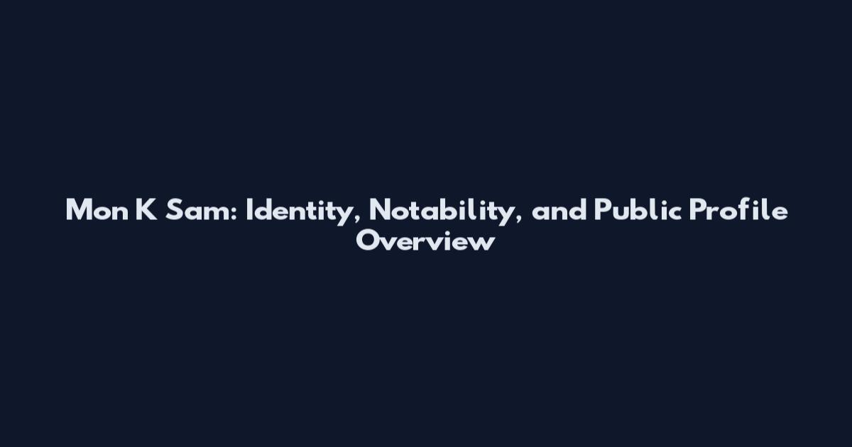 Mon K Sam: Identity, Notability, and Public Profile Overview