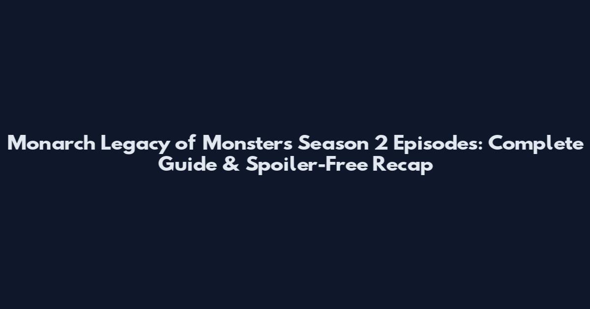 Monarch Legacy of Monsters Season 2 Episodes: Complete Guide & Spoiler-Free Recap