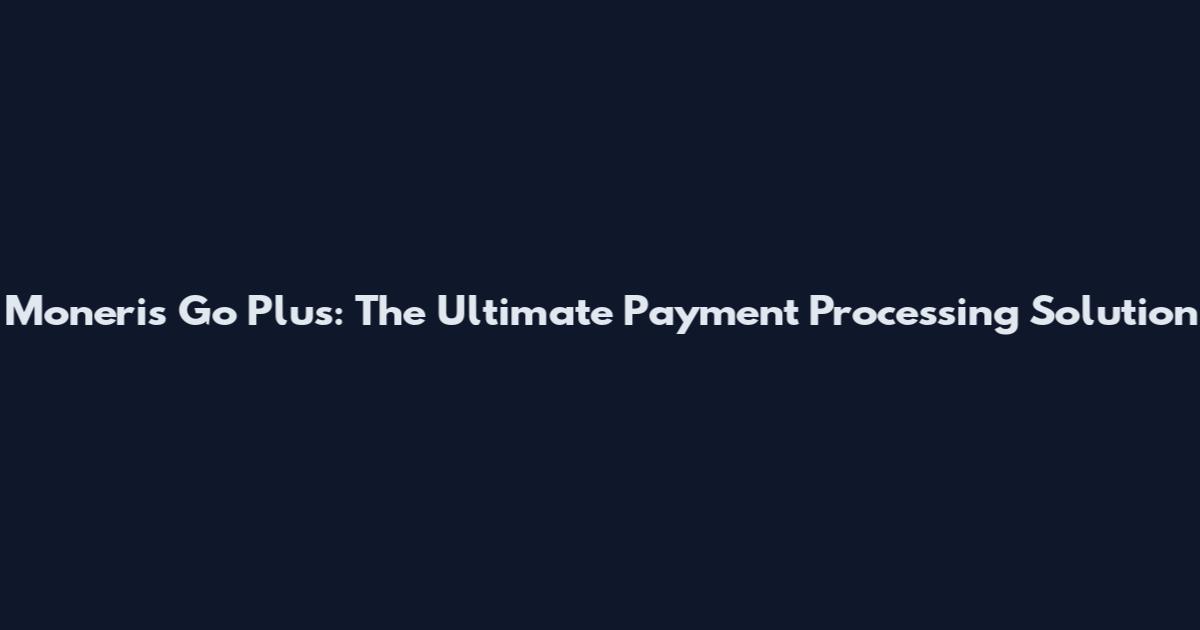 Moneris Go Plus: The Ultimate Payment Processing Solution