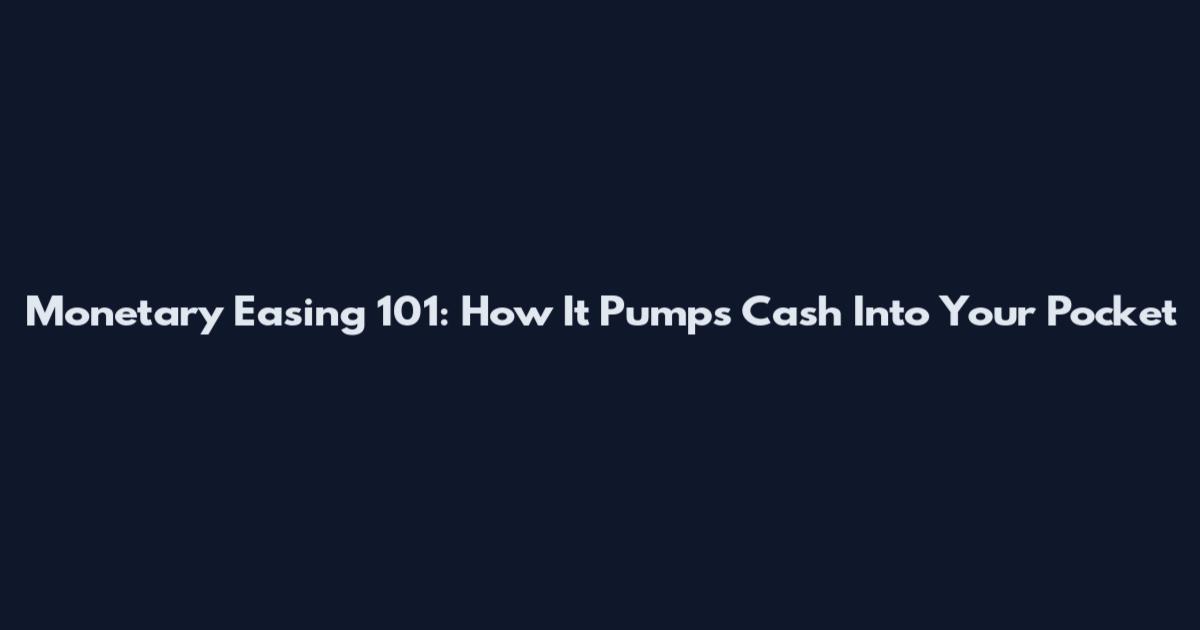 Monetary Easing 101: How It Pumps Cash Into Your Pocket