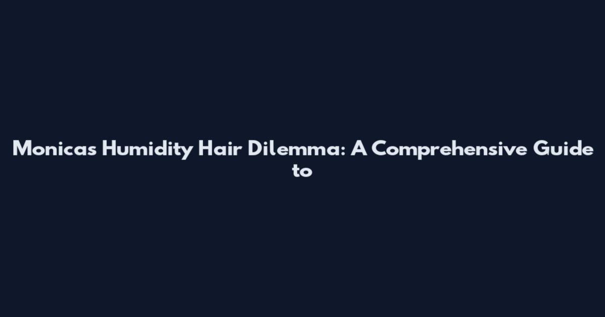 Monica's Humidity Hair Dilemma: A Comprehensive Guide to