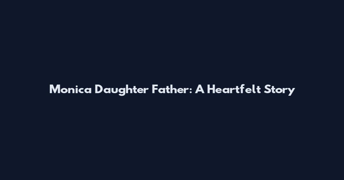 Monica Daughter Father: A Heartfelt Story