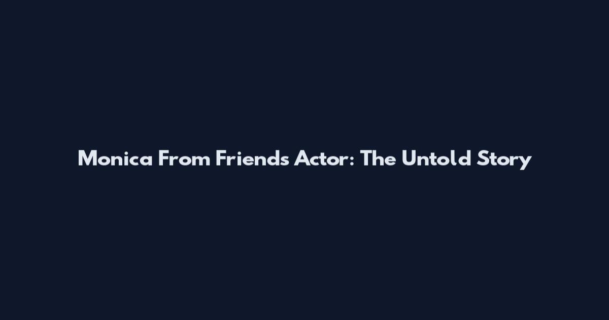 Monica From Friends Actor: The Untold Story