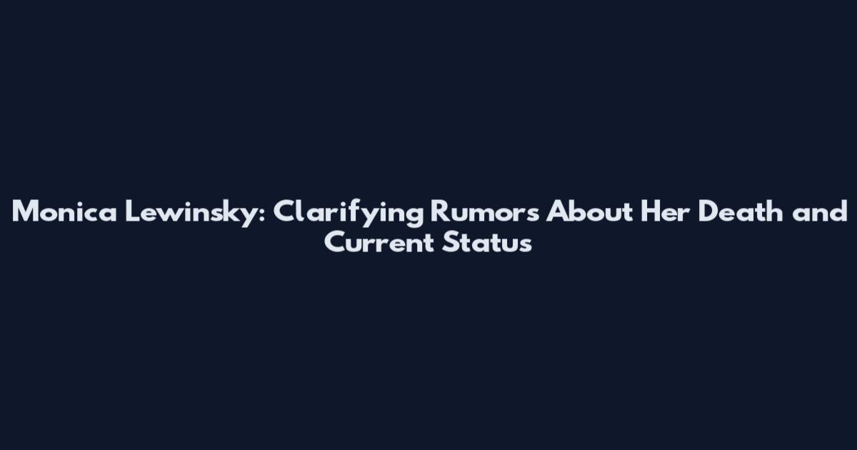 Monica Lewinsky: Clarifying Rumors About Her Death and Current Status